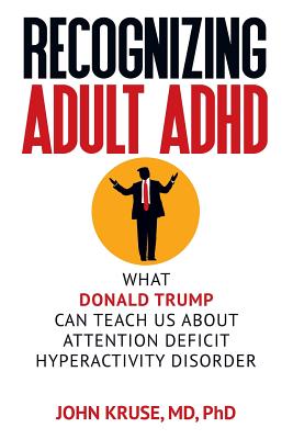 Recognizing Adult ADHD: What Donald Trump Can Teach Us About Attention Deficit Hyperactivity Disorder - Kruse, Ph D John