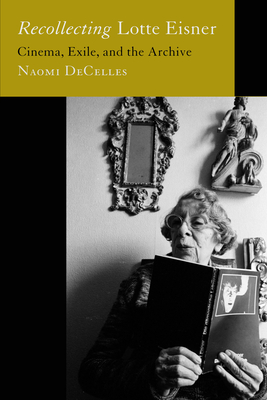 Recollecting Lotte Eisner: Cinema, Exile, and the Archive Volume 3 - Decelles, Naomi