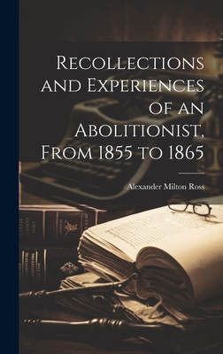 Recollections and Experiences of an Abolitionist, From 1855 to 1865 - Ross, Alexander Milton