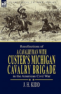 Recollections of a Cavalryman: With Custer's Michigan Cavalry Brigade in the American Civil War - Kidd, J H