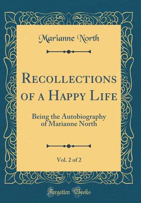 Recollections of a Happy Life, Vol. 2 of 2: Being the Autobiography of Marianne North (Classic Reprint) - North, Marianne