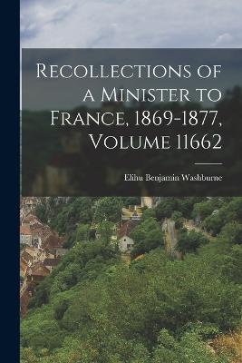 Recollections of a Minister to France, 1869-1877, Volume 11662 - Washburne, Elihu Benjamin