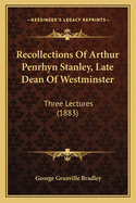 Recollections of Arthur Penrhyn Stanley, Late Dean of Westminster. Three Lectures Delivered in Edinburgh in November, 1882