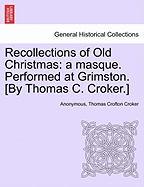 Recollections of Old Christmas: A Masque. Performed at Grimston. [By Thomas C. Croker.]