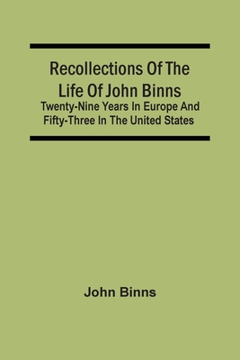 Recollections Of The Life Of John Binns; Twenty-Nine Years In Europe And Fifty-Three In The United States - Binns, John