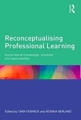 Reconceptualising Professional Learning: Sociomaterial knowledges, practices and responsibilities - Fenwick, Tara (Editor), and Nerland, Monika (Editor)