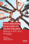 Reconceptualizing Social Justice in Teacher Education: Moving to Anti-racist Pedagogy