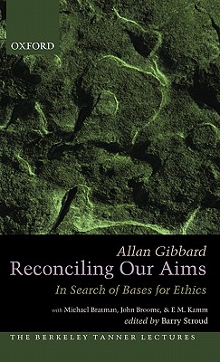 Reconciling Our Aims: In Search of Bases for Ethics - Gibbard, Allan, and Stroud, Barry (Editor), and Bratman, Michael (Commentaries by)