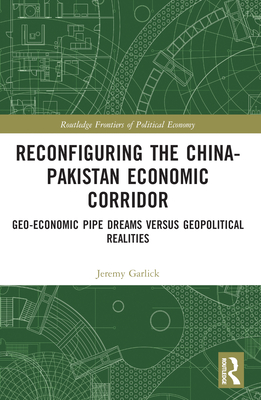 Reconfiguring the China-Pakistan Economic Corridor: Geo-Economic Pipe Dreams Versus Geopolitical Realities - Garlick, Jeremy