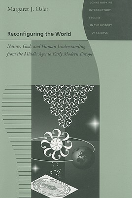 Reconfiguring the World: Nature, God, and Human Understanding from the Middle Ages to Early Modern Europe - Osler, Margaret J