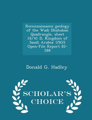 Reconnaissance Geology of the Wadi Dhahaban Quadrangle, Sheet 18/41 D, Kingdom of Saudi Arabia: Usgs Open-File Report 82-288 - Scholar's Choice Edition - Hadley, Donald G