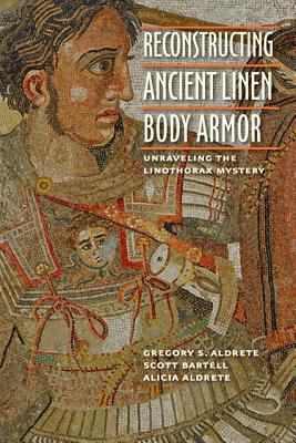 Reconstructing Ancient Linen Body Armor: Unraveling the Linothorax Mystery - Aldrete, Gregory S, and Bartell, Scott M, and Aldrete, Alicia