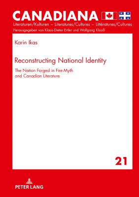 Reconstructing National Identity: The Nation Forged in Fire-Myth and Canadian Literature - Ertler, Klaus-Dieter, and Ikas, Karin