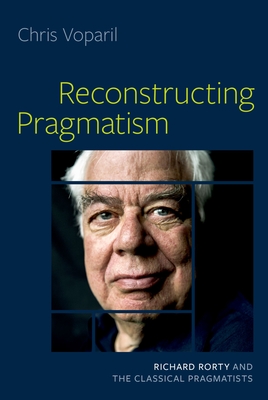 Reconstructing Pragmatism: Richard Rorty and the Classical Pragmatists - Voparil, Chris