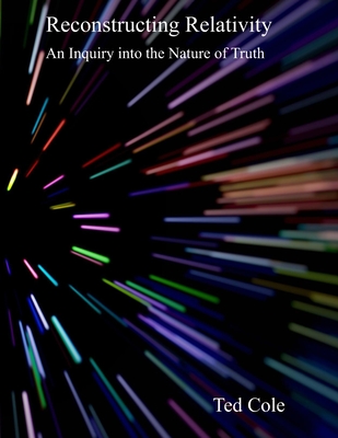 Reconstructing Relativity: An Inquiry into the Nature of Truth - Cole, Ted