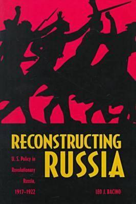 Reconstructing Russia: The Political Economy of American Assistance to Revolutionary Russia, 1917-1923 - Bacino, Leo C