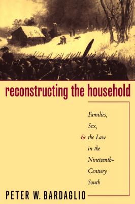 Reconstructing the Household: Families, Sex, and the Law in the Nineteenth-Century South - Bardaglio, Peter W