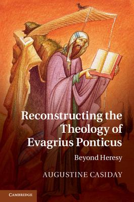 Reconstructing the Theology of Evagrius Ponticus: Beyond Heresy - Casiday, Augustine