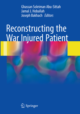 Reconstructing the War Injured Patient - Abu-Sittah, Ghassan Soleiman (Editor), and Hoballah, Jamal J. (Editor), and Bakhach, Joseph (Editor)