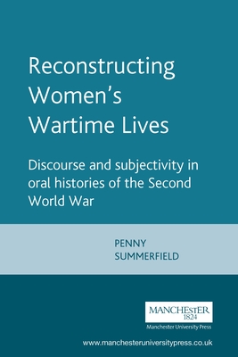 Reconstructing Womens Wartime Lives: Discourse and Subjectivity in Oral Histories of the Second World War - Summerfield, Penny