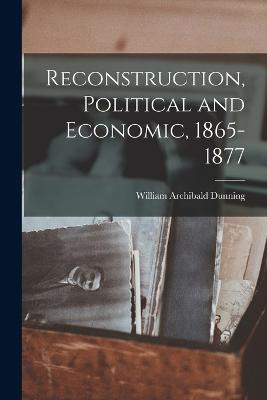 Reconstruction, Political and Economic, 1865-1877 - Dunning, William Archibald