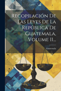 Recopilacion de Las Leyes de La Republica de Guatemala, Volume 11...