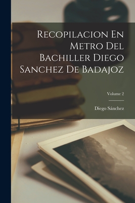 Recopilacion En Metro del Bachiller Diego Sanchez de Badajoz; Volume 2 - Snchez, Diego