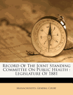 Record of the Joint Standing Committee on Public Health: Legislature of 1881 (Classic Reprint)