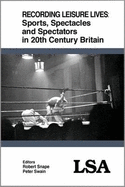 Recording Leisure Lives: Sports, Spectacles and Spectators in 20th Century Britain: LSA Publication No 121 - Snape, Bob (Volume editor), and Swain, Peter (Volume editor)