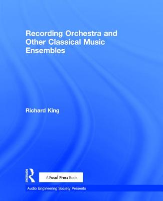 Recording Orchestra and Other Classical Music Ensembles - King, Richard