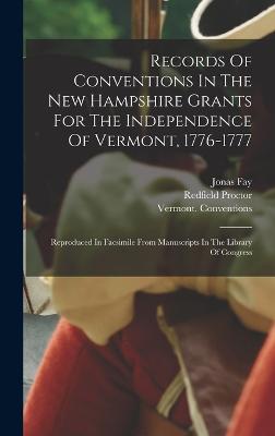 Records Of Conventions In The New Hampshire Grants For The Independence Of Vermont, 1776-1777: Reproduced In Facsimile From Manuscripts In The Library Of Congress - Conventions, Vermont, and 1776-1777, and Proctor, Redfield