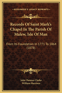 Records of Saint Mark's Chapel in the Parish of Malew, Isle of Man: From Its Foundation in 1771 to 1864; Volume 28