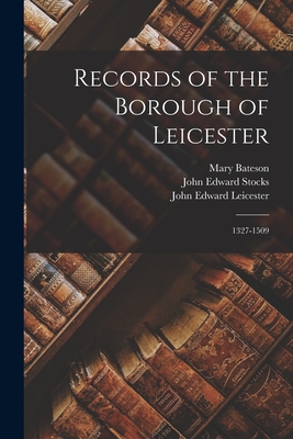 Records of the Borough of Leicester: 1327-1509 - Bateson, Mary, and Stevenson, William Henry, and Stocks, John Edward