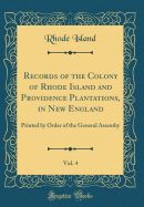 Records of the Colony of Rhode Island and Providence Plantations, in New England, Vol. 4: Printed by Order of the General Assemby (Classic Reprint)