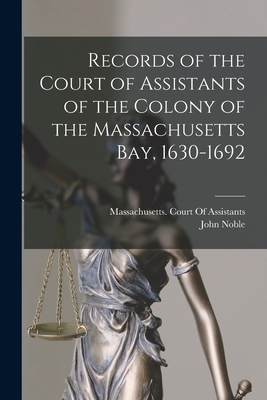 Records of the Court of Assistants of the Colony of the Massachusetts Bay, 1630-1692 - Noble, John, and Massachusetts Court of Assistants (Creator)