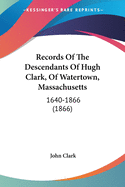 Records Of The Descendants Of Hugh Clark, Of Watertown, Massachusetts: 1640-1866 (1866)