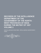 Records of the Intelligence Department of the Government of the North-West Provinces of India During the Mutiny of 1857, Including Correspondence with the Supreme Government, Dehli, Cawnpore, and Other Places; Volume 2