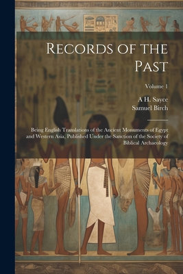 Records of the Past: Being English Translations of the Ancient Monuments of Egypt and Western Asia, Published Under the Sanction of the Society of Biblical Archaeology; Volume 1 - Birch, Samuel, and Sayce, A H 1845-1933