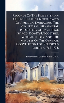 Records Of The Presbyterian Church In The United States Of America, Embracing The Minutes Of The General Presbytery And General Synod, 1706-1788, Together With An Index, And The Minutes Of The General Convention For Religious Liberty, 1766-1775, - Presbyterian Church in the U S a (Creator)