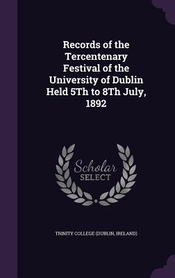 Records of the Tercentenary Festival of the University of Dublin Held 5Th to 8Th July, 1892 - Trinity College (Dublin, Ireland) (Creator)