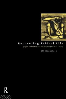 Recovering Ethical Life: Jurgen Habermas and the Future of Critical Theory - Bernstein, Jay M