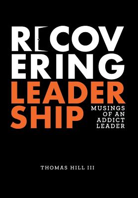 Recovering Leadership: Musings of an Addict Leader - Hill, Thomas, III