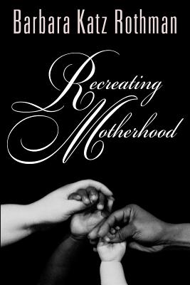Recreating Motherhood - Rothman, Barbara Katz