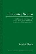 Recreating Newton: Newtonian Biography and the Making of Nineteenth-Century History of Science