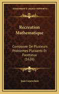 Recreation Mathematique: Composee De Plusieurs Problemes Plaisants Et Facetieux (1626)