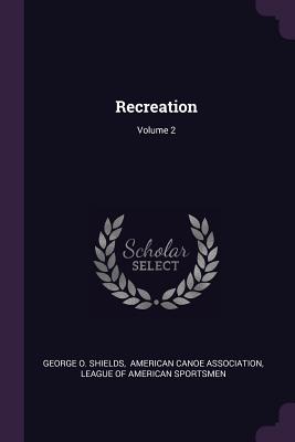 Recreation; Volume 2 - Shields, George O, and American Canoe Association (Creator), and League of American Sportsmen (Creator)