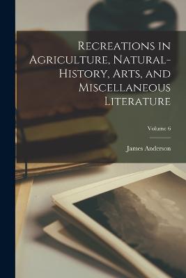 Recreations in Agriculture, Natural-History, Arts, and Miscellaneous Literature; Volume 6 - Anderson, James