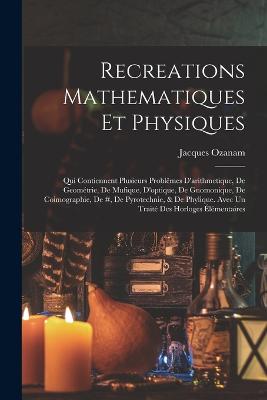 Recreations Mathematiques Et Physiques: Qui Contiennent Plusieurs Problmes D'arithmetique, De Geomtrie, De Mufique, D'optique, De Gnomonique, De Coimographie, De #, De Pyrotechnie, & De Phylique. Avec Un Trait Des Horloges lmentaires - Ozanam, Jacques