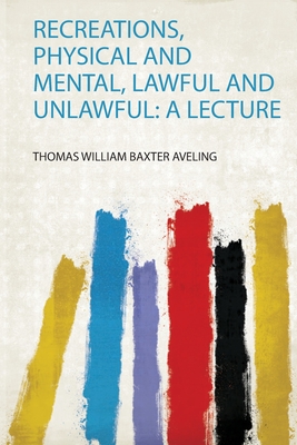 Recreations, Physical and Mental, Lawful and Unlawful: a Lecture - Aveling, Thomas William Baxter (Creator)