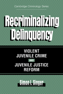 Recriminalizing Delinquency: Violent Juvenile Crime and Juvenile Justice Reform - Singer, Simon I.